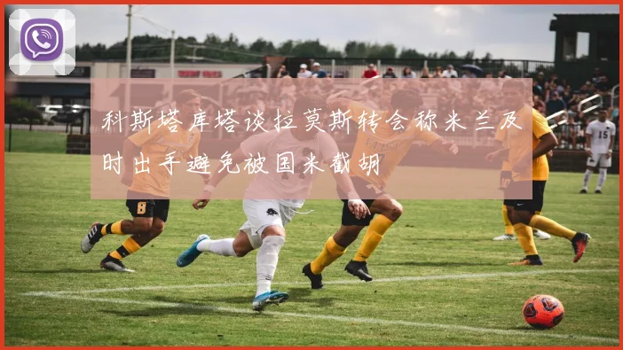科斯塔库塔谈拉莫斯转会称米兰及时出手避免被国米截胡