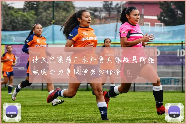 德天空曝药厂未料费利佩路易斯拒绝现全力争取伊劳拉转会