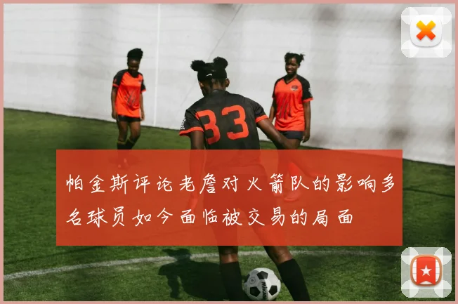 帕金斯评论老詹对火箭队的影响多名球员如今面临被交易的局面
