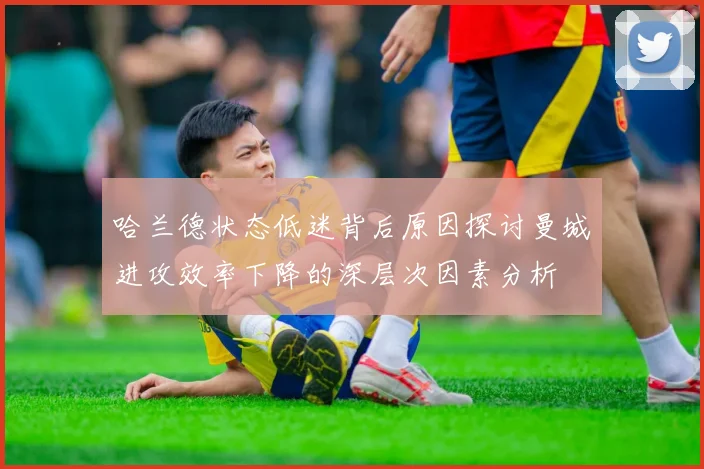 哈兰德状态低迷背后原因探讨曼城进攻效率下降的深层次因素分析