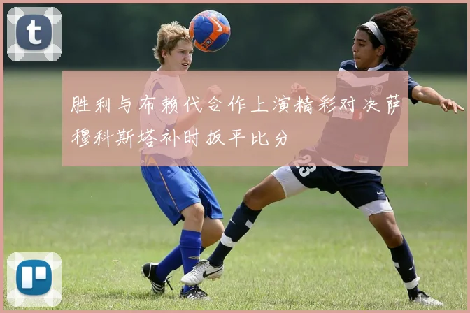 胜利与布赖代合作上演精彩对决萨穆科斯塔补时扳平比分