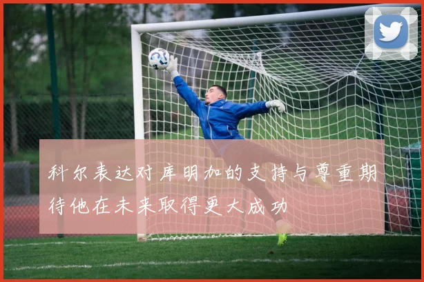 科尔表达对库明加的支持与尊重期待他在未来取得更大成功