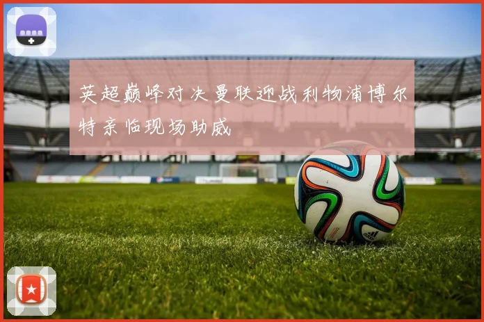英超巅峰对决曼联迎战利物浦博尔特亲临现场助威