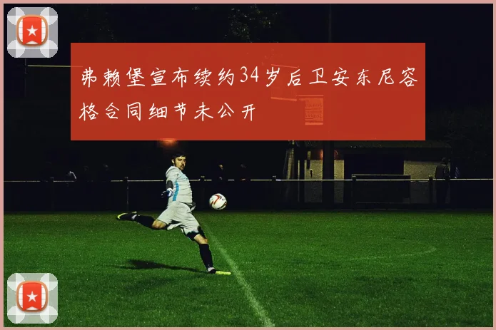 弗赖堡宣布续约34岁后卫安东尼容格合同细节未公开