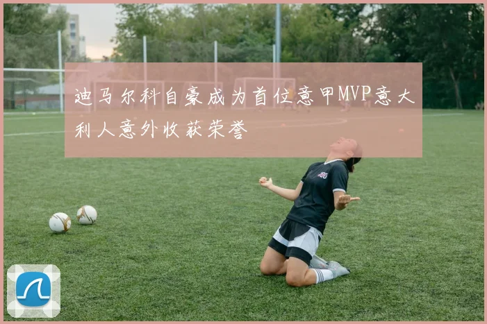 迪马尔科自豪成为首位意甲MVP意大利人意外收获荣誉