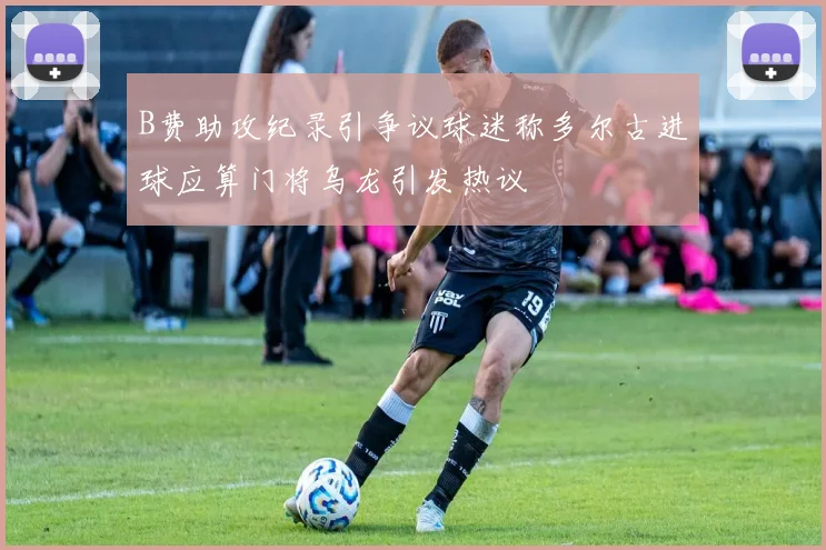 B费助攻纪录引争议球迷称多尔古进球应算门将乌龙引发热议