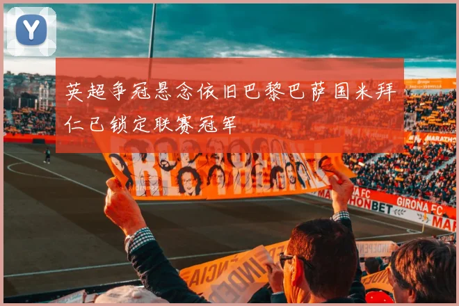 英超争冠悬念依旧巴黎巴萨国米拜仁已锁定联赛冠军