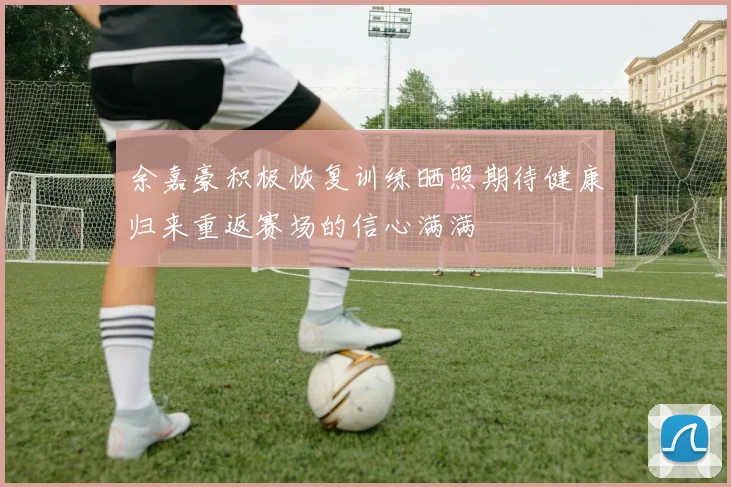 余嘉豪积极恢复训练晒照期待健康归来重返赛场的信心满满