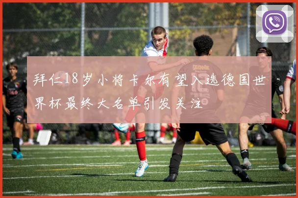 拜仁18岁小将卡尔有望入选德国世界杯最终大名单引发关注