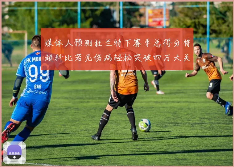 媒体人预测杜兰特下赛季总得分将超科比若无伤病轻松突破四万大关