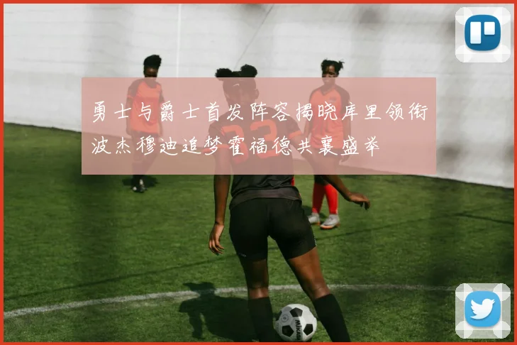 勇士与爵士首发阵容揭晓库里领衔波杰穆迪追梦霍福德共襄盛举