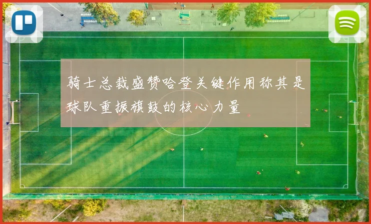 骑士总裁盛赞哈登关键作用称其是球队重振旗鼓的核心力量