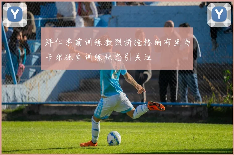拜仁季前训练激烈拼抢格纳布里与卡尔独自训练状态引关注