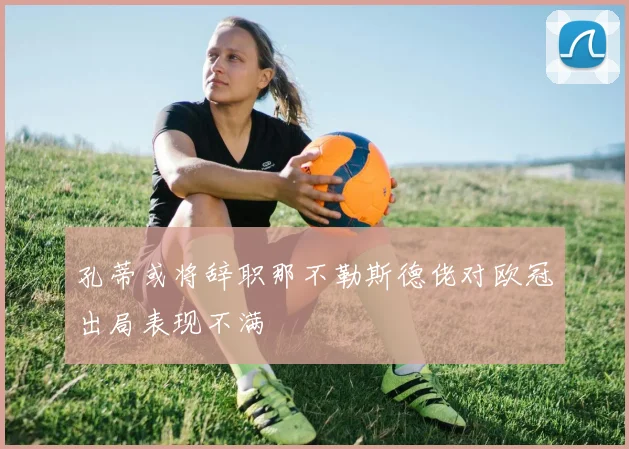 孔蒂或将辞职那不勒斯德佬对欧冠出局表现不满