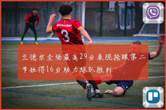 兰德尔全场最高29分表现抢眼第二节独得16分助力球队胜利