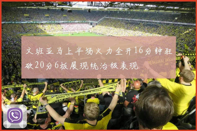 文班亚马上半场火力全开16分钟狂砍20分6板展现统治级表现