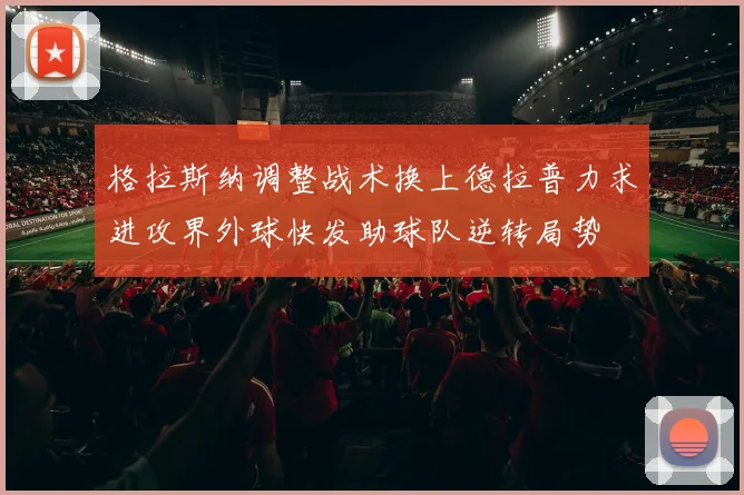 格拉斯纳调整战术换上德拉普力求进攻界外球快发助球队逆转局势