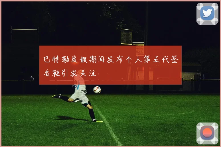 巴特勒度假期间发布个人第五代签名鞋引发关注