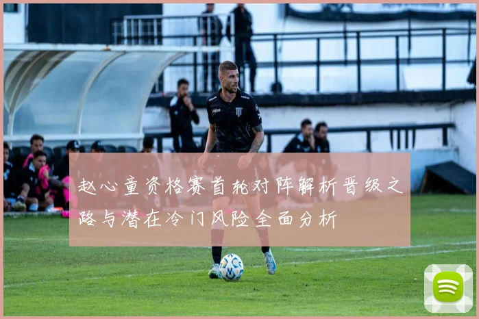 赵心童资格赛首轮对阵解析晋级之路与潜在冷门风险全面分析