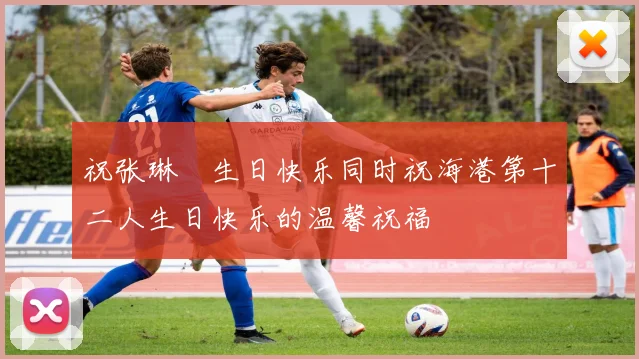 祝张琳芃生日快乐同时祝海港第十二人生日快乐的温馨祝福