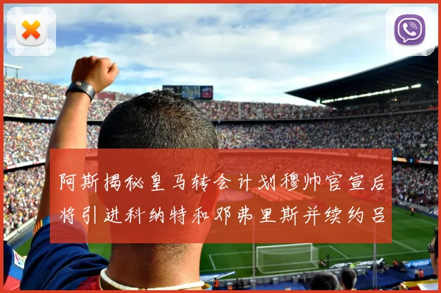 阿斯揭秘皇马转会计划穆帅官宣后将引进科纳特和邓弗里斯并续约吕迪格