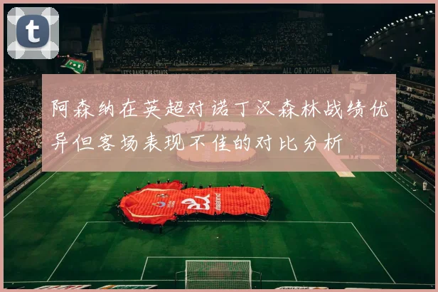阿森纳在英超对诺丁汉森林战绩优异但客场表现不佳的对比分析