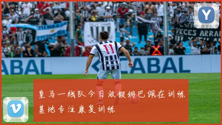 皇马一线队今日放假姆巴佩在训练基地专注康复训练