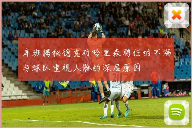 库班揭秘德克对哈里森聘任的不满与球队重视人脉的深层原因