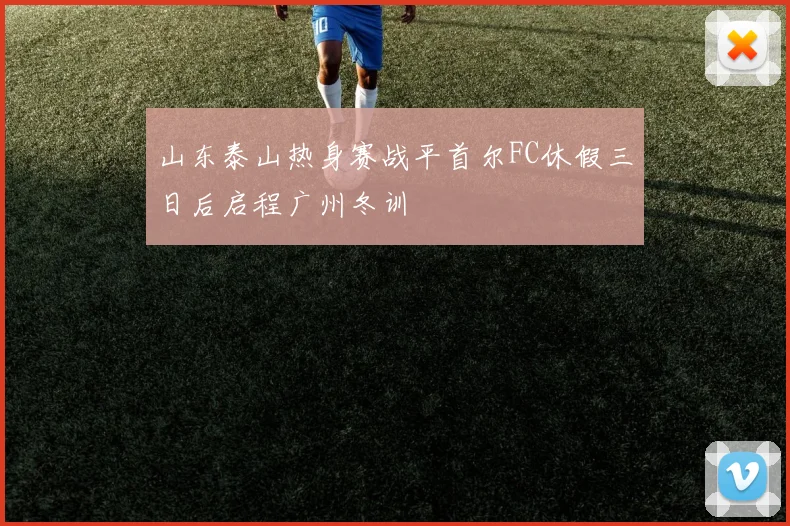 山东泰山热身赛战平首尔FC休假三日后启程广州冬训