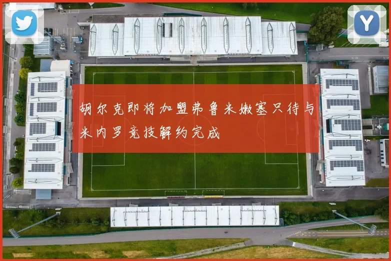 胡尔克即将加盟弗鲁米嫩塞只待与米内罗竞技解约完成
