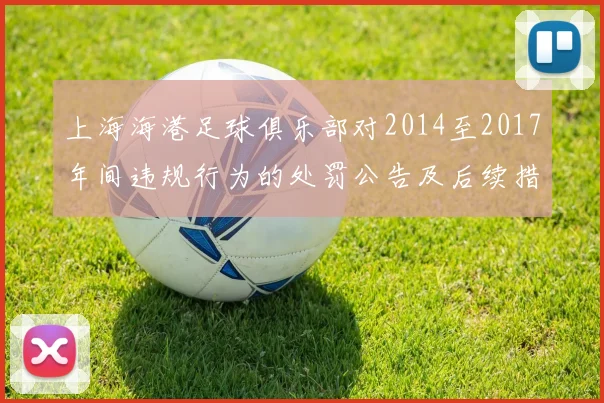 上海海港足球俱乐部对2014至2017年间违规行为的处罚公告及后续措施说明