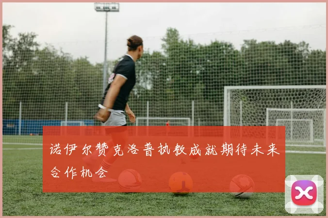 诺伊尔赞克洛普执教成就期待未来合作机会