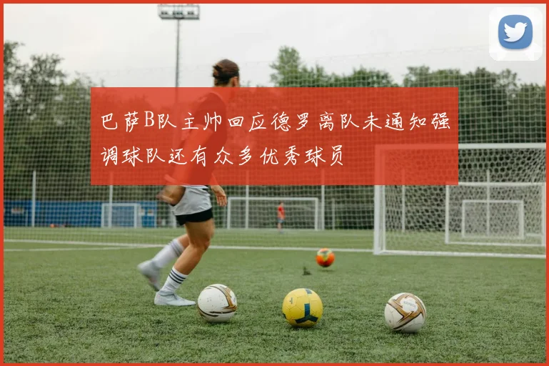 巴萨B队主帅回应德罗离队未通知强调球队还有众多优秀球员