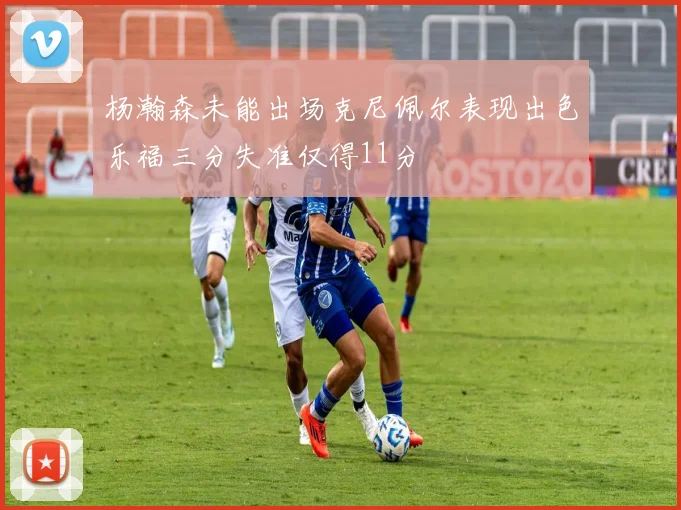 杨瀚森未能出场克尼佩尔表现出色乐福三分失准仅得11分