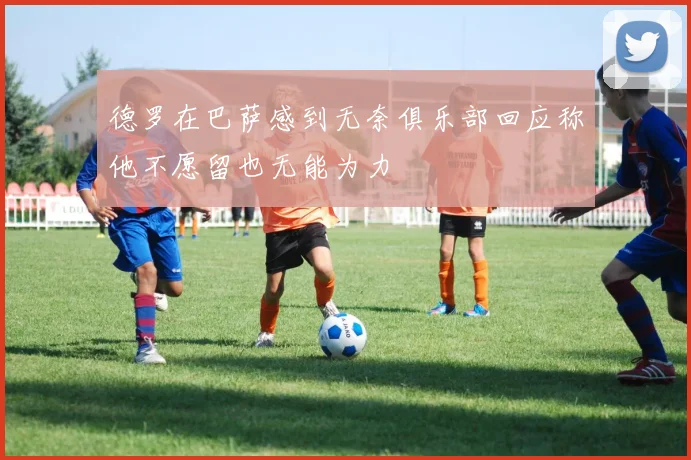 德罗在巴萨感到无奈俱乐部回应称他不愿留也无能为力