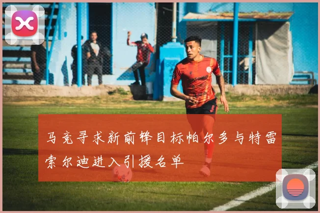 马竞寻求新前锋目标帕尔多与特雷索尔迪进入引援名单
