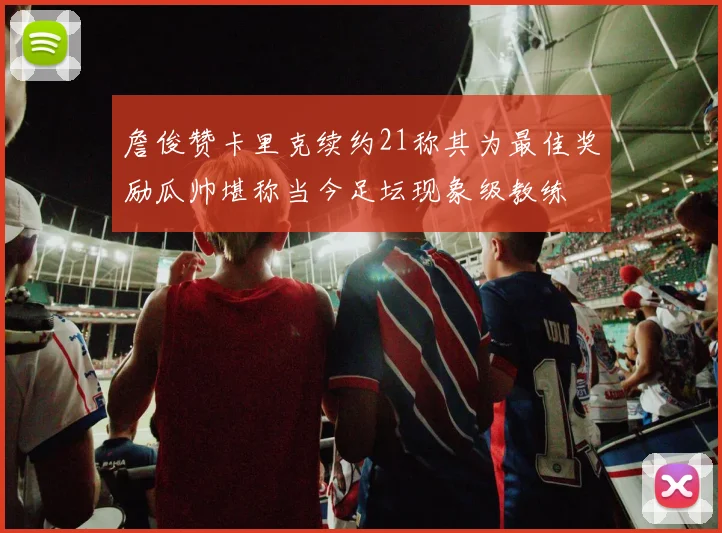 詹俊赞卡里克续约21称其为最佳奖励瓜帅堪称当今足坛现象级教练