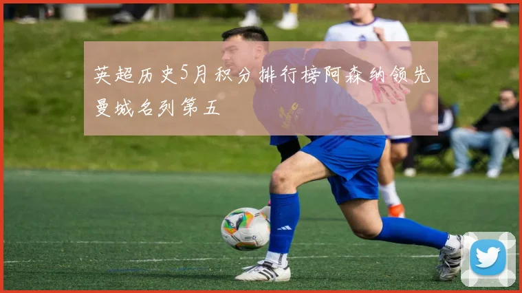 英超历史5月积分排行榜阿森纳领先曼城名列第五