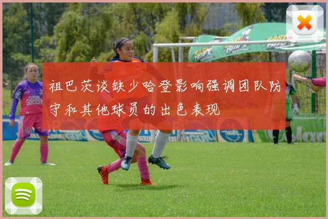 祖巴茨谈缺少哈登影响强调团队防守和其他球员的出色表现